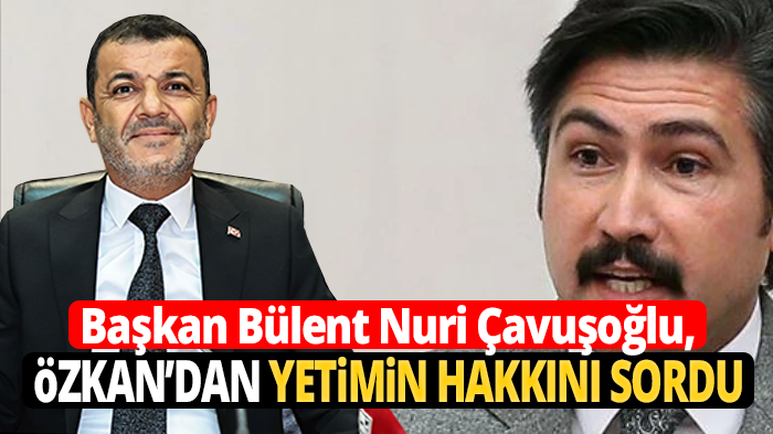 Başkan Çavuşoğlu, Milletvekili Özkan’dan yetimin hakkını sordu